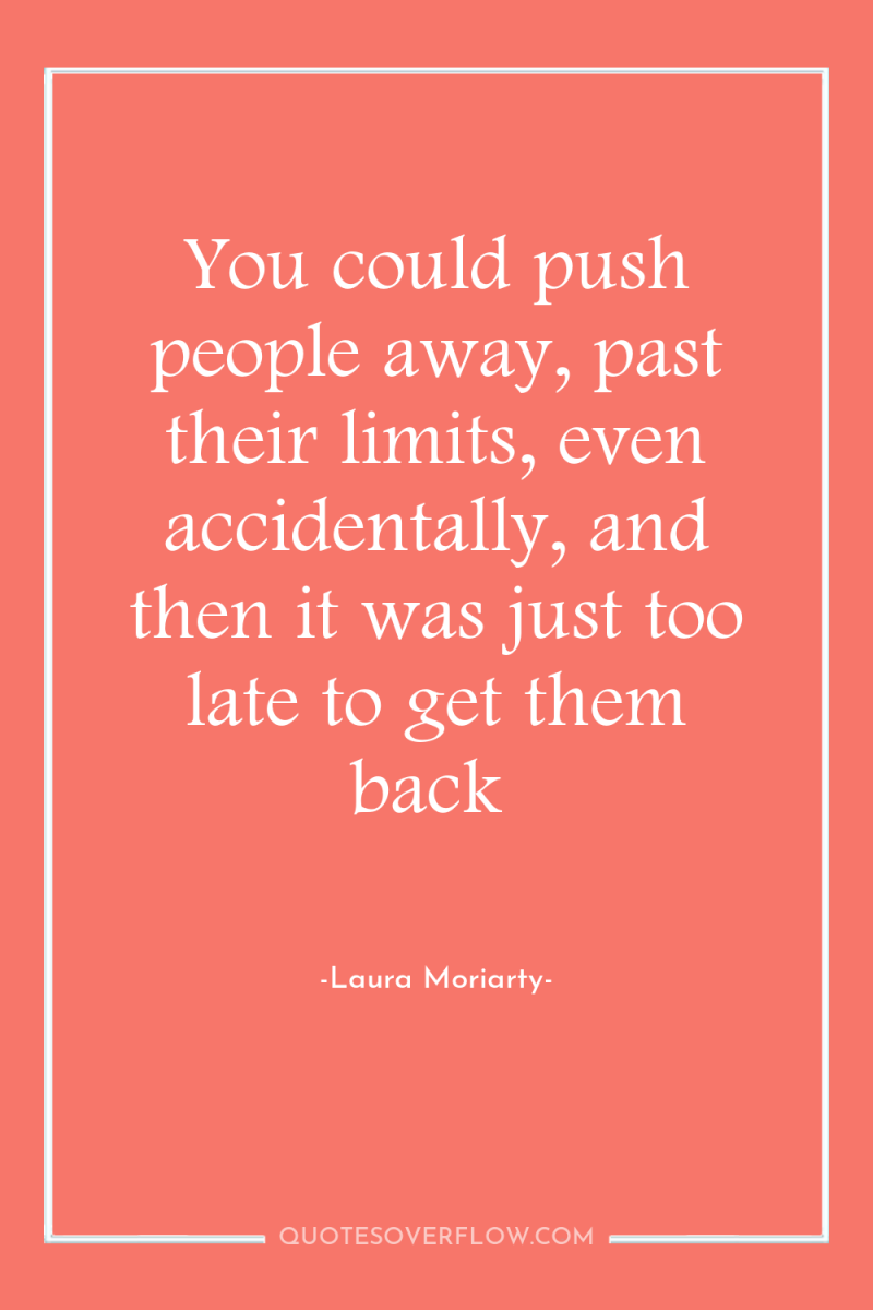 You could push people away, past their limits, even accidentally,...