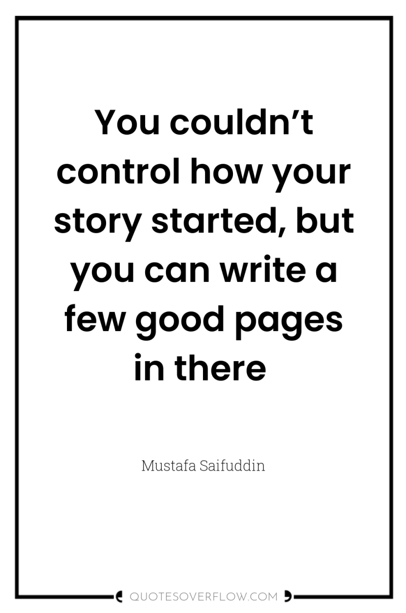 You couldn’t control how your story started, but you can...