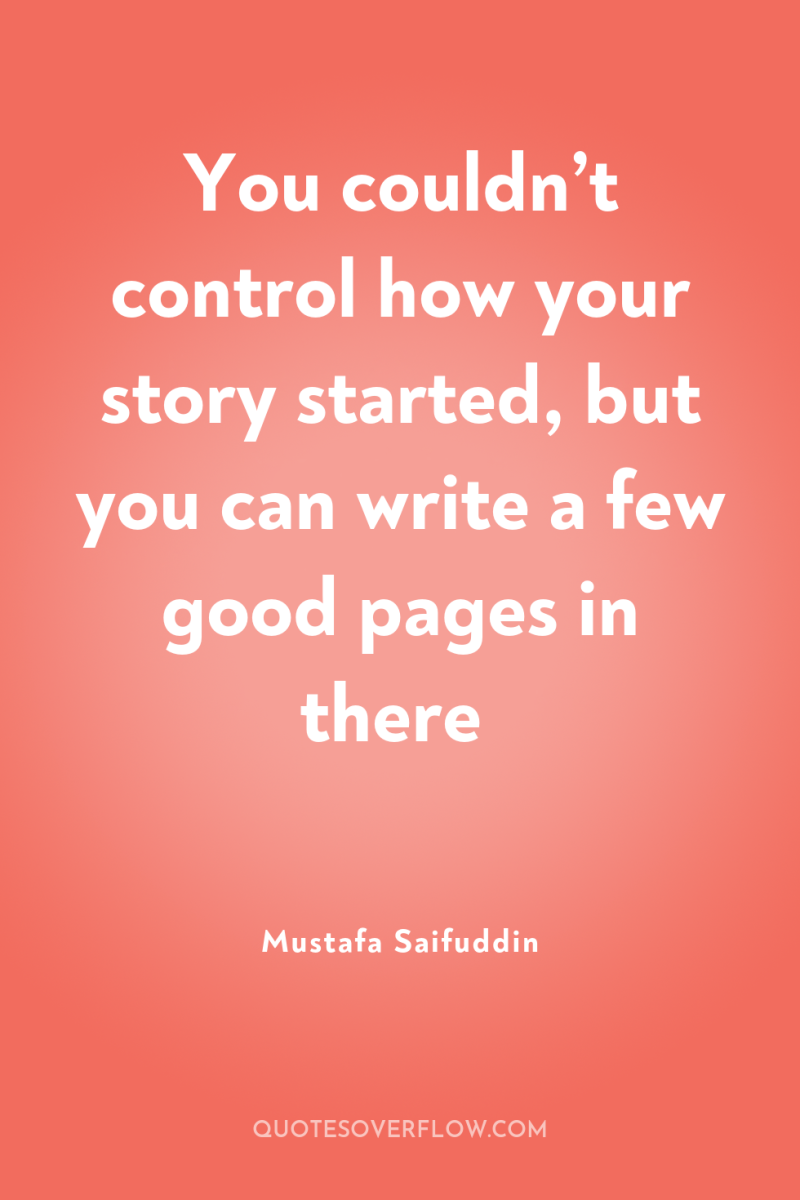 You couldn’t control how your story started, but you can...