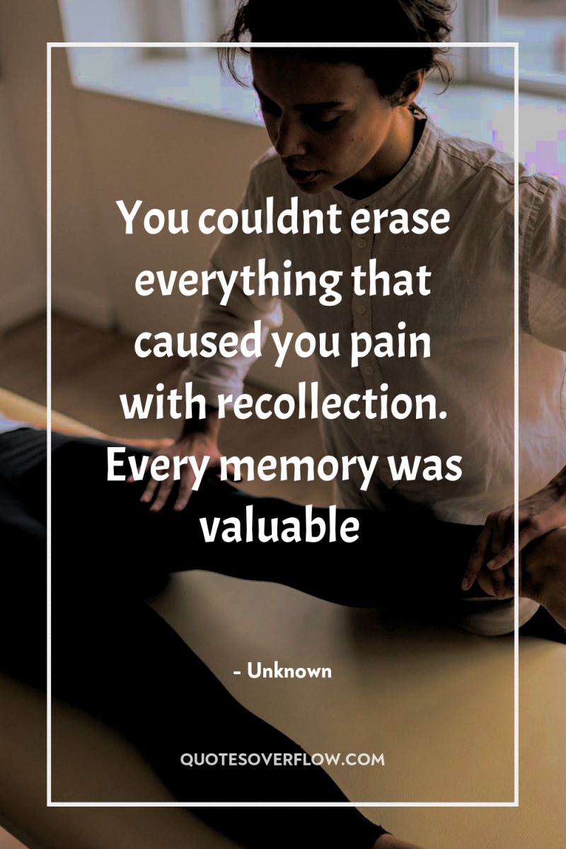 You couldnt erase everything that caused you pain with recollection....