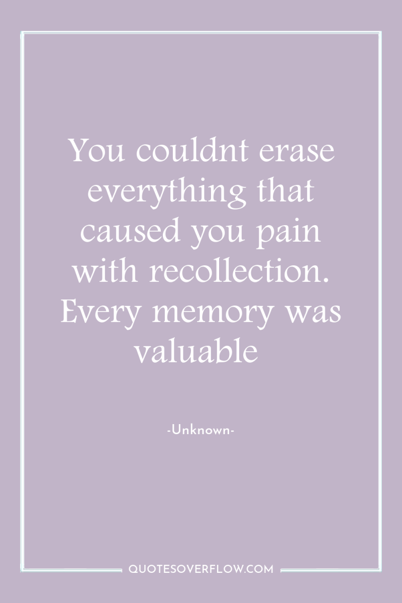 You couldnt erase everything that caused you pain with recollection....