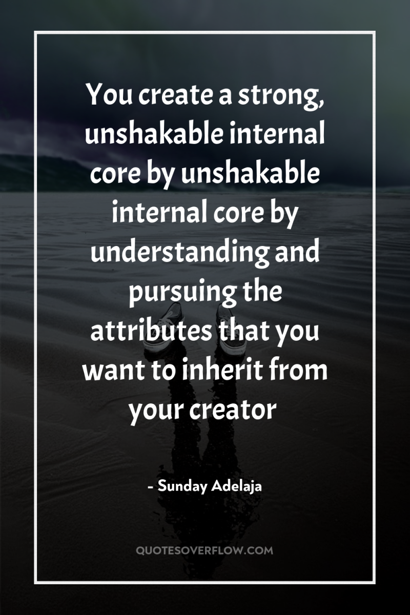 You create a strong, unshakable internal core by unshakable internal...