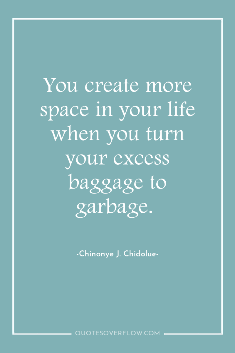 You create more space in your life when you turn...