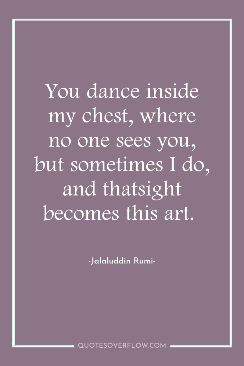 You dance inside my chest, where no one sees you,...