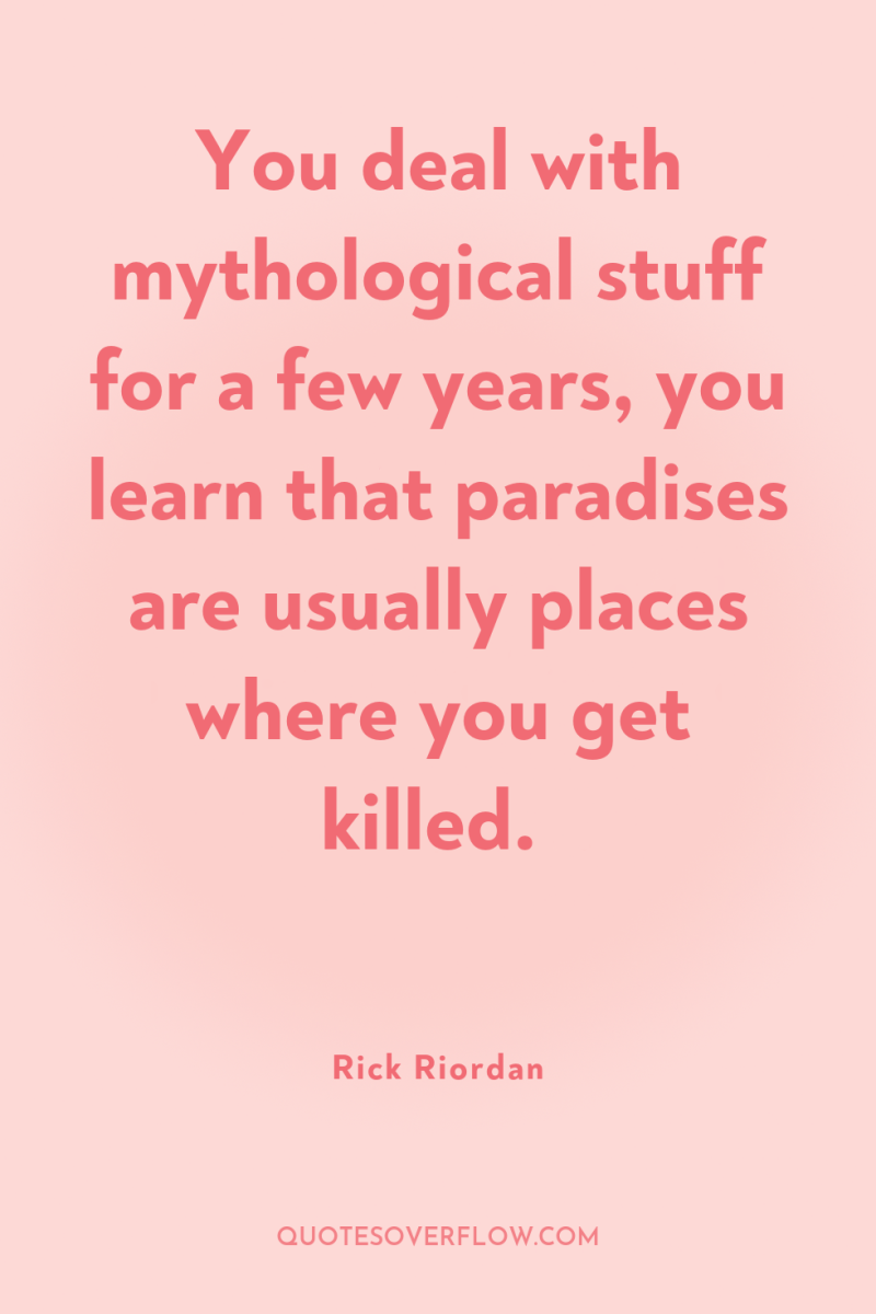You deal with mythological stuff for a few years, you...