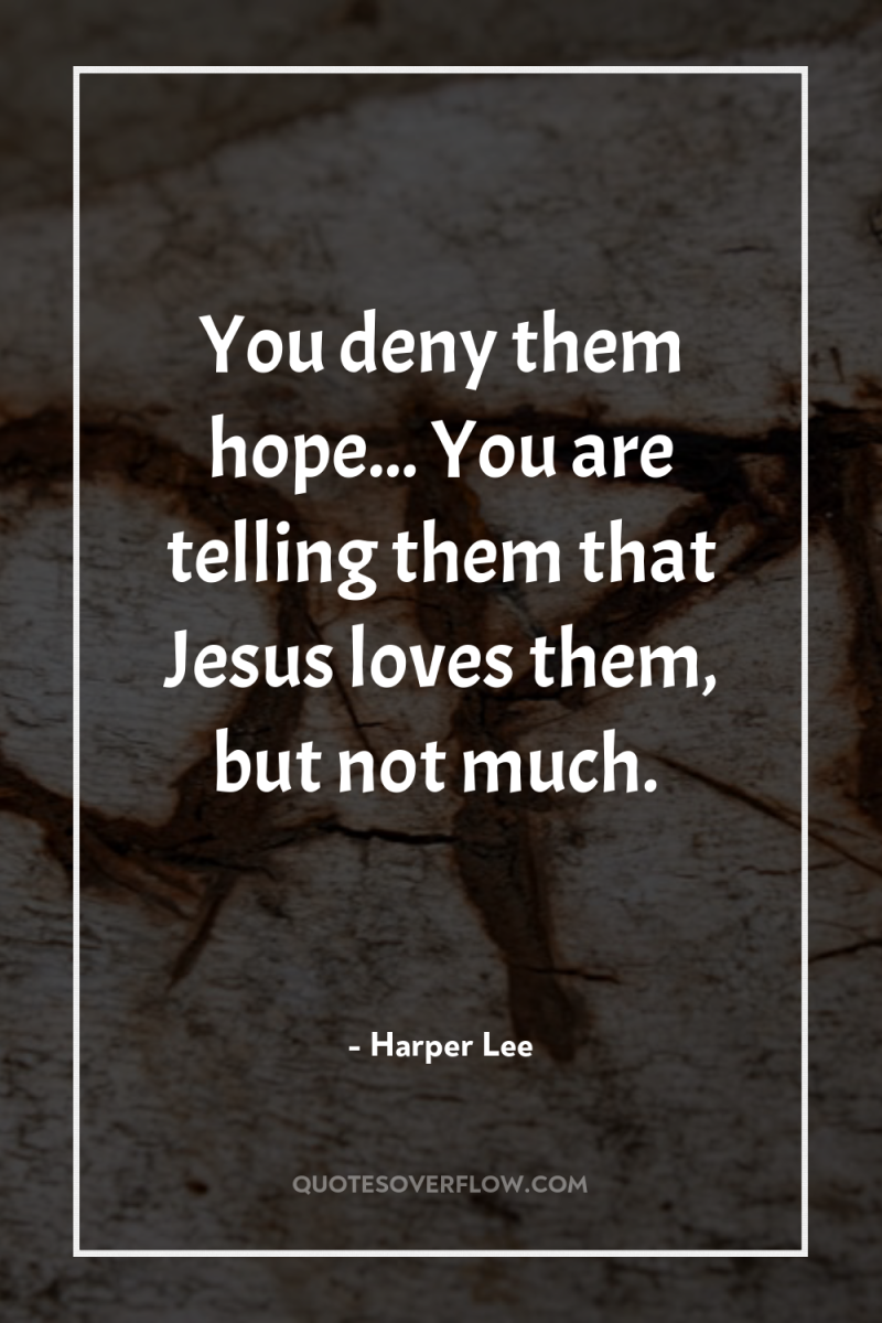 You deny them hope... You are telling them that Jesus...