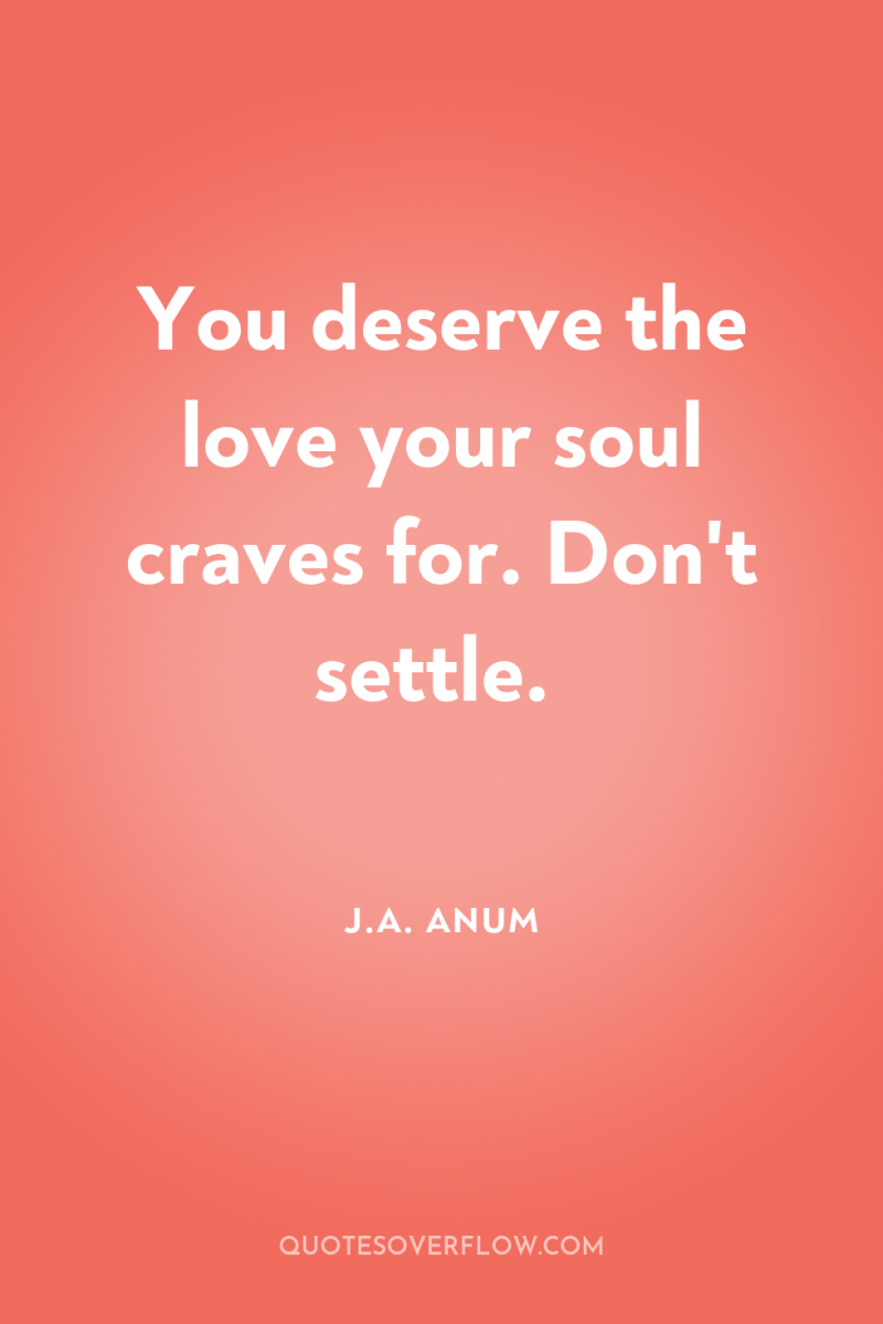 You deserve the love your soul craves for. Don't settle. 