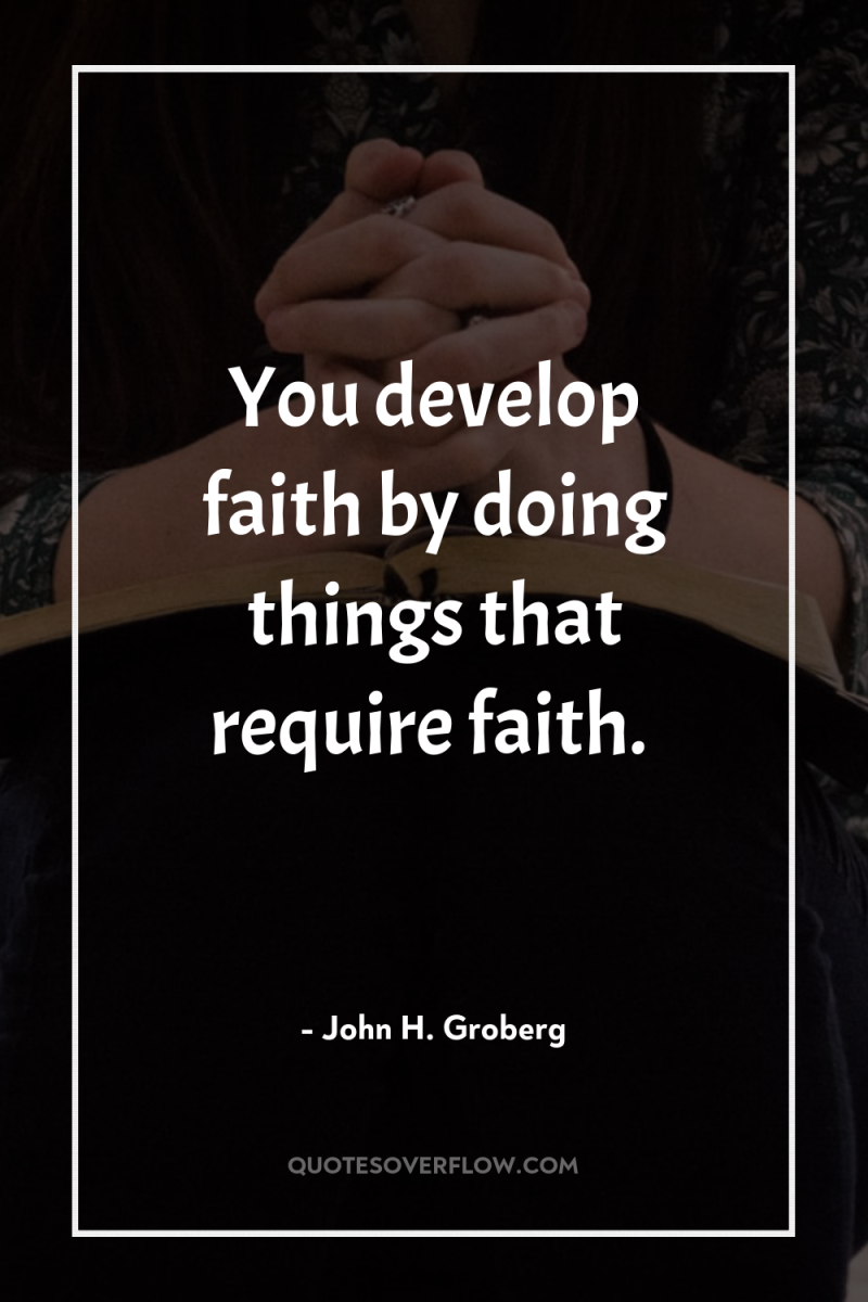You develop faith by doing things that require faith. 