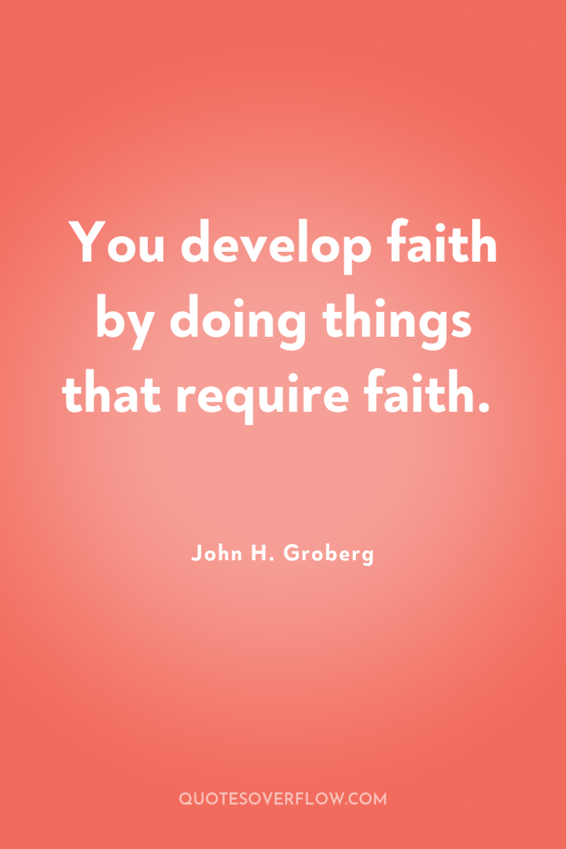 You develop faith by doing things that require faith. 
