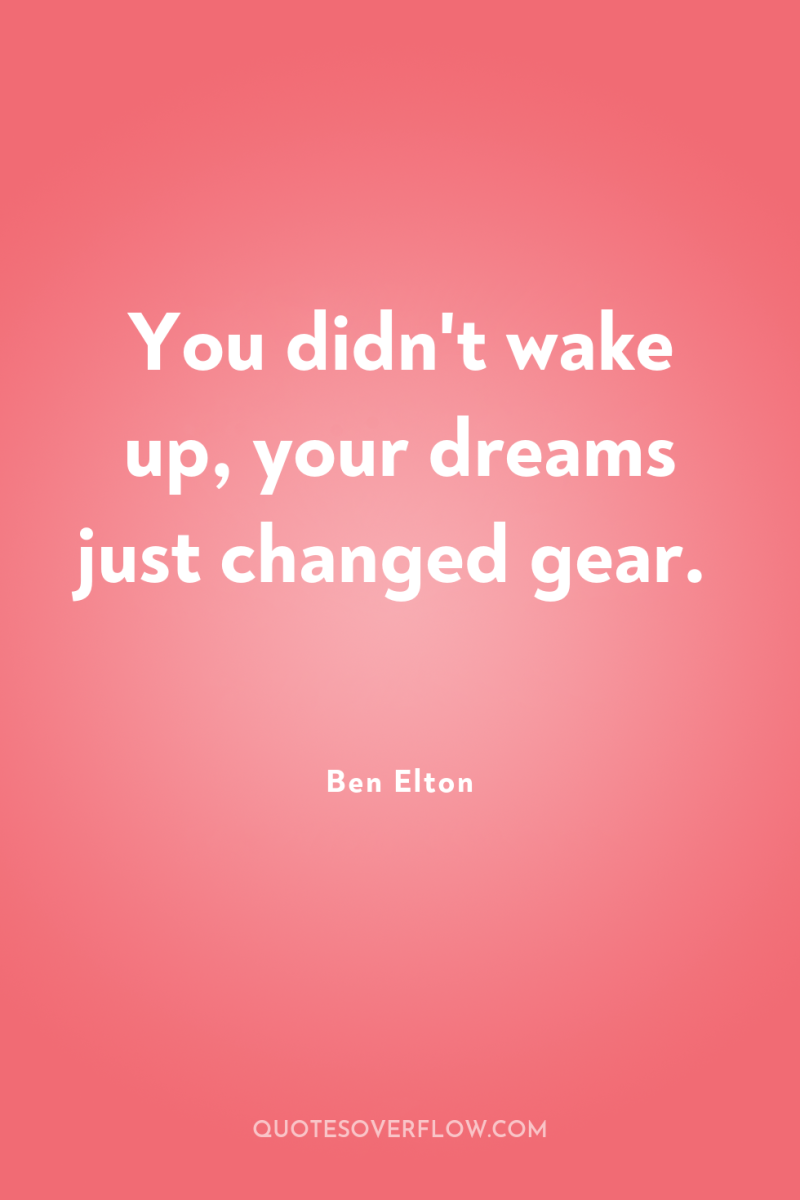 You didn't wake up, your dreams just changed gear. 