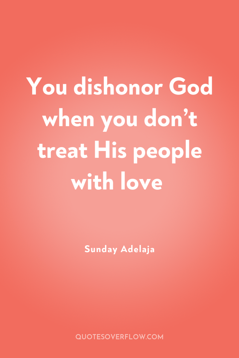 You dishonor God when you don’t treat His people with...