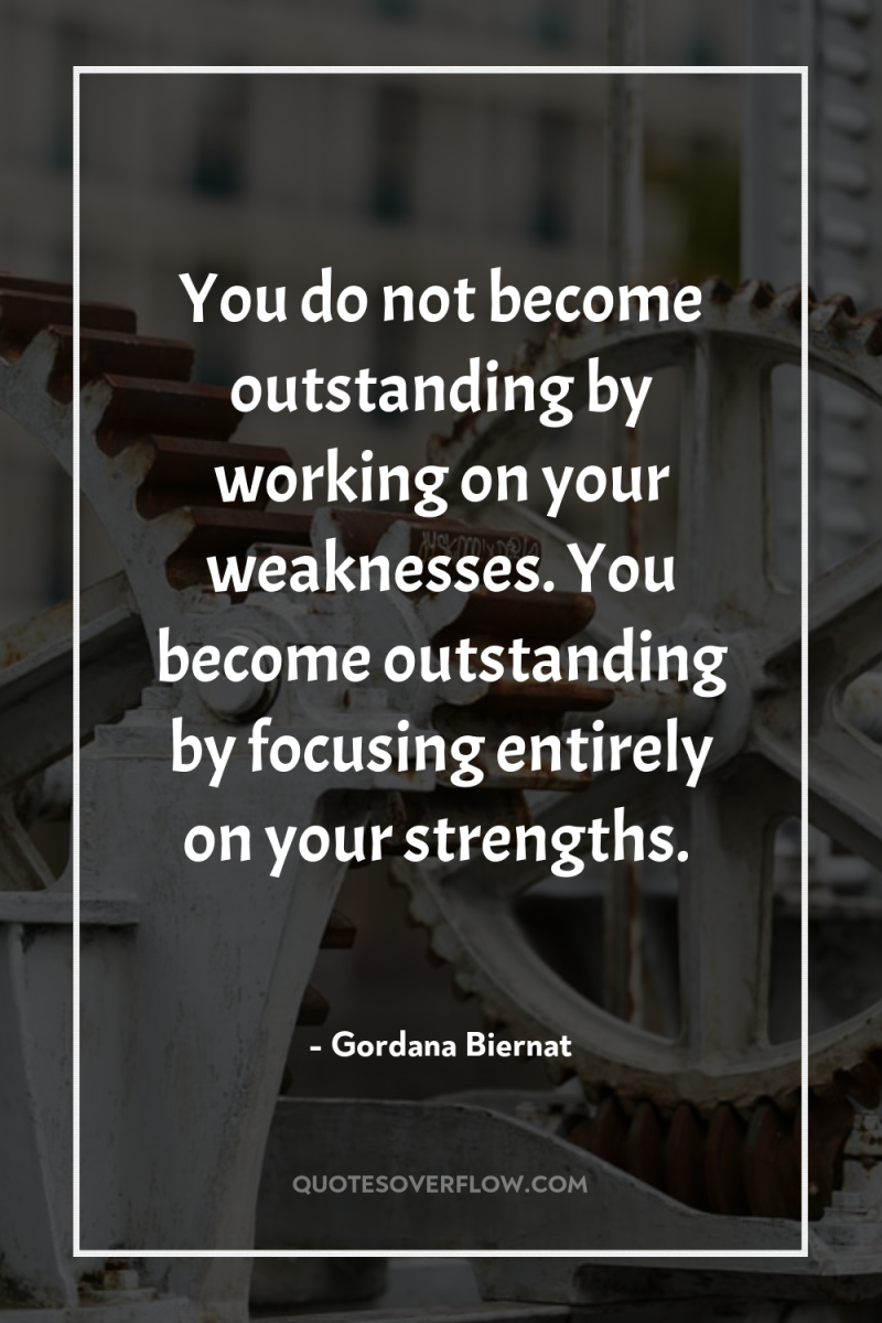You do not become outstanding by working on your weaknesses....