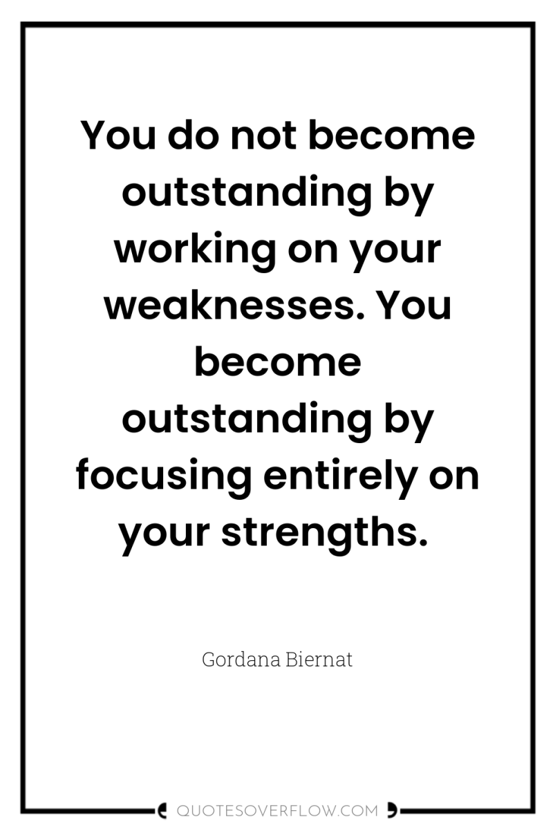 You do not become outstanding by working on your weaknesses....