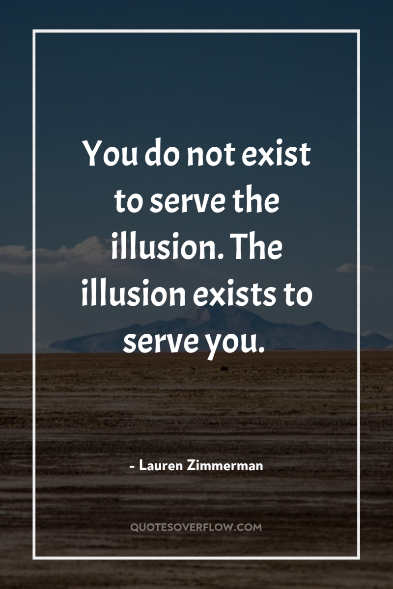 You do not exist to serve the illusion. The illusion...