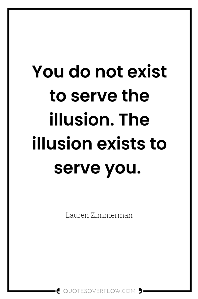 You do not exist to serve the illusion. The illusion...