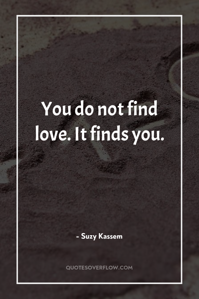 You do not find love. It finds you. 