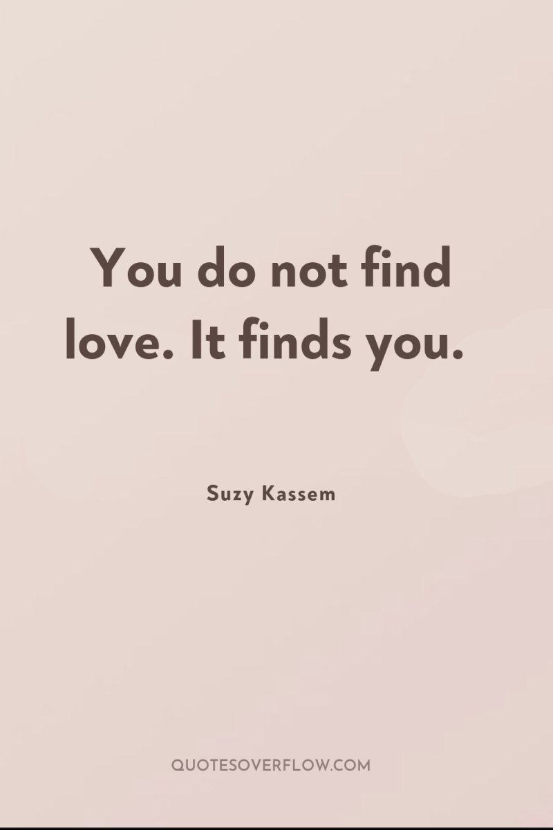 You do not find love. It finds you. 