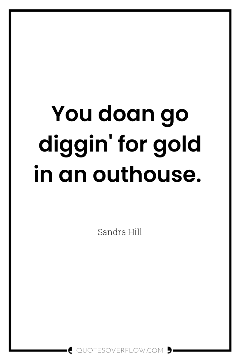 You doan go diggin' for gold in an outhouse. 