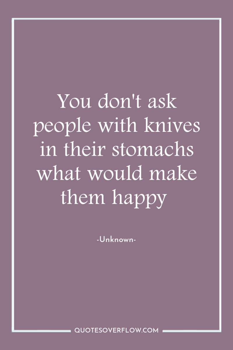 You don't ask people with knives in their stomachs what...