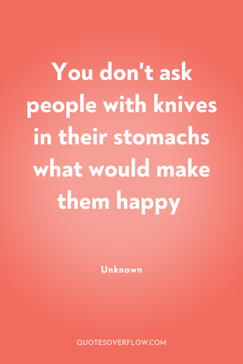 You don't ask people with knives in their stomachs what...