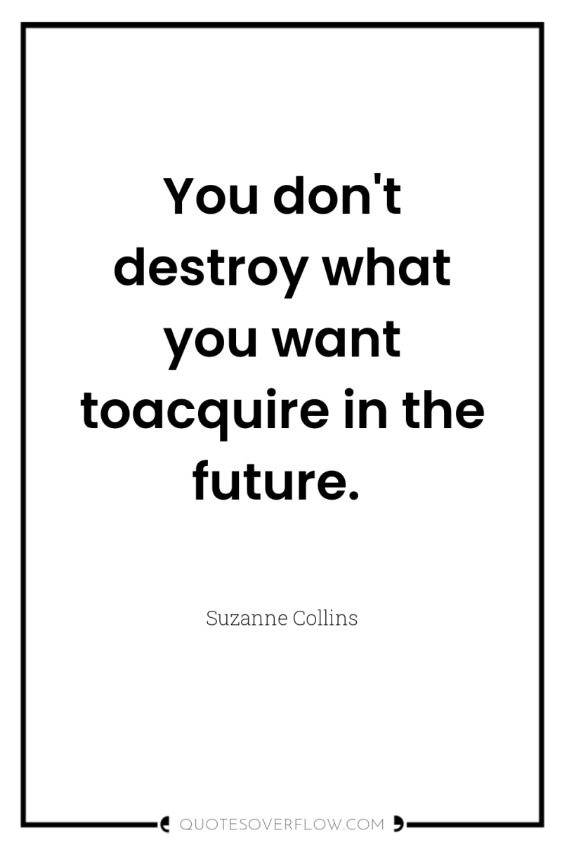 You don't destroy what you want toacquire in the future. 