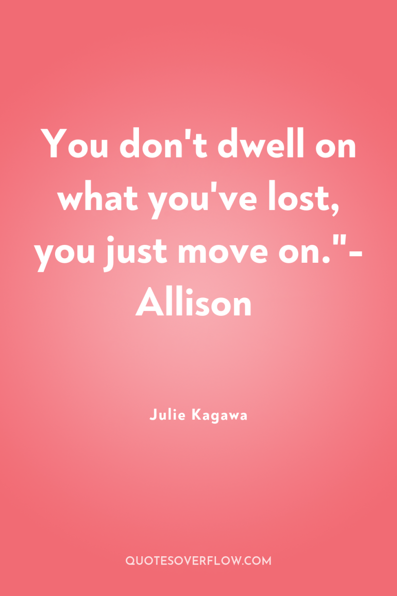 You don't dwell on what you've lost, you just move...