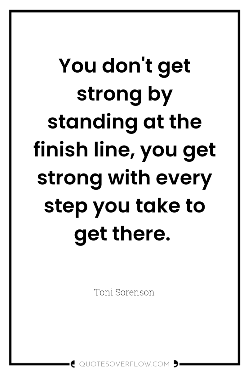 You don't get strong by standing at the finish line,...