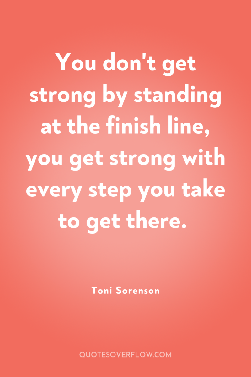 You don't get strong by standing at the finish line,...