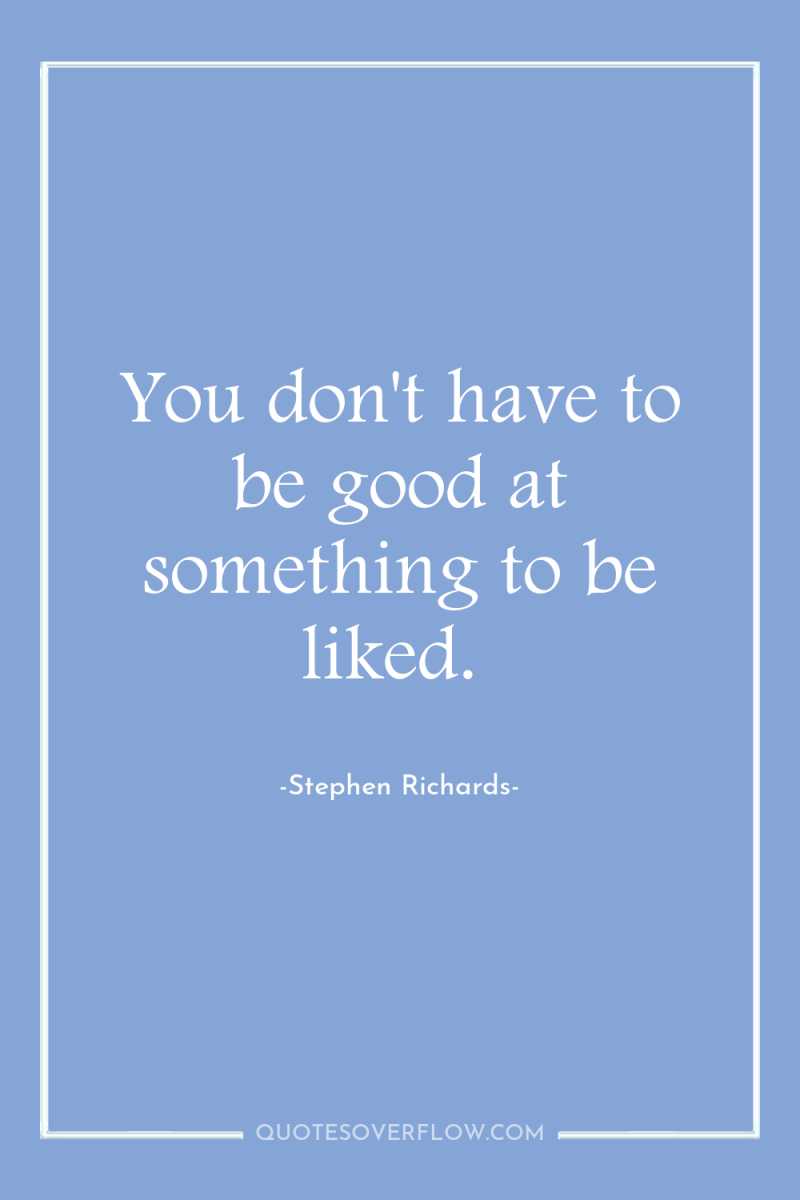 You don't have to be good at something to be...
