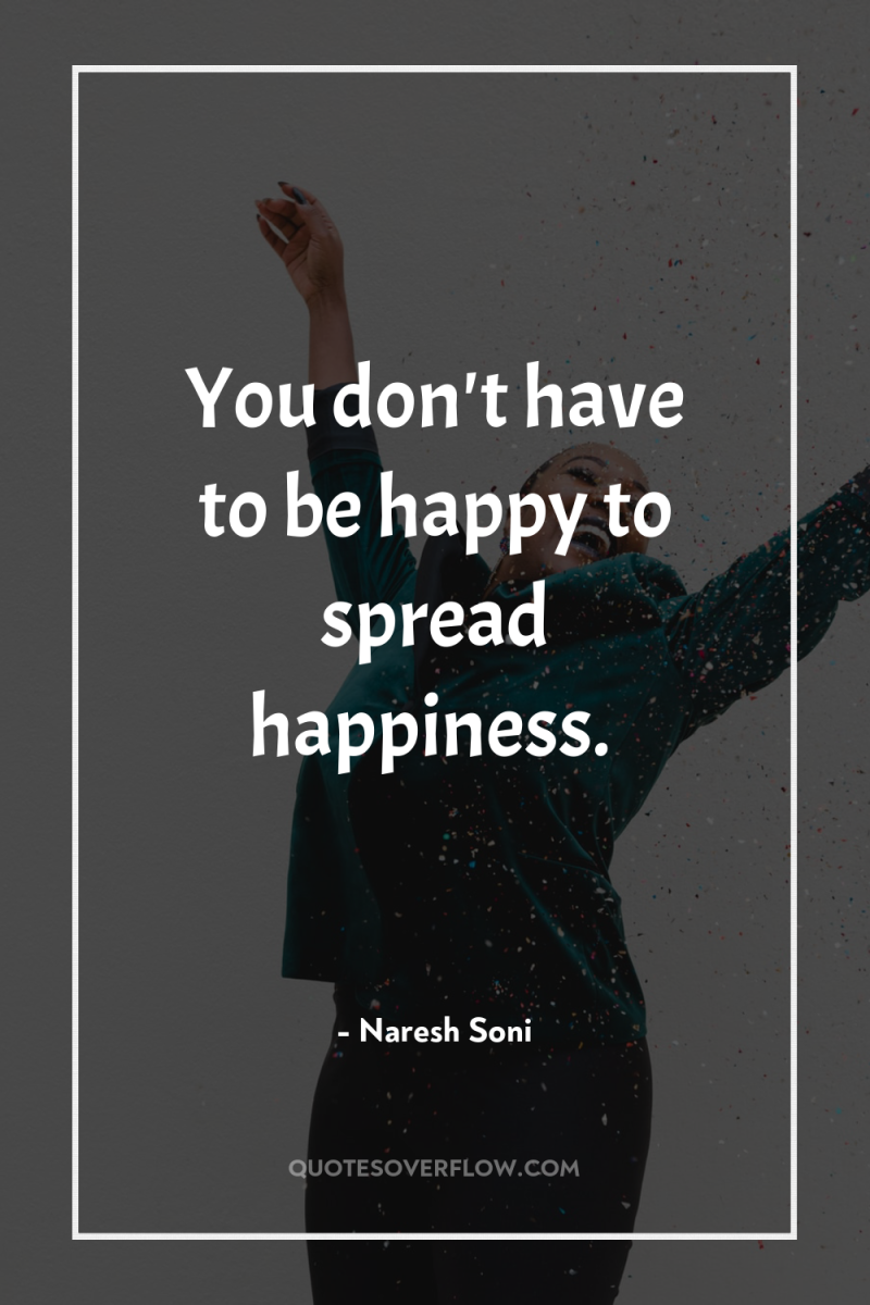 You don't have to be happy to spread happiness. 