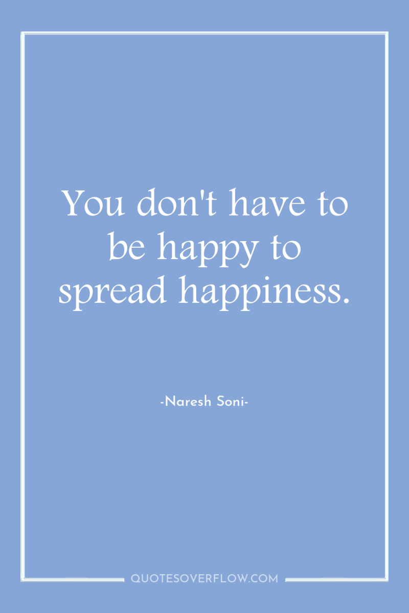 You don't have to be happy to spread happiness. 