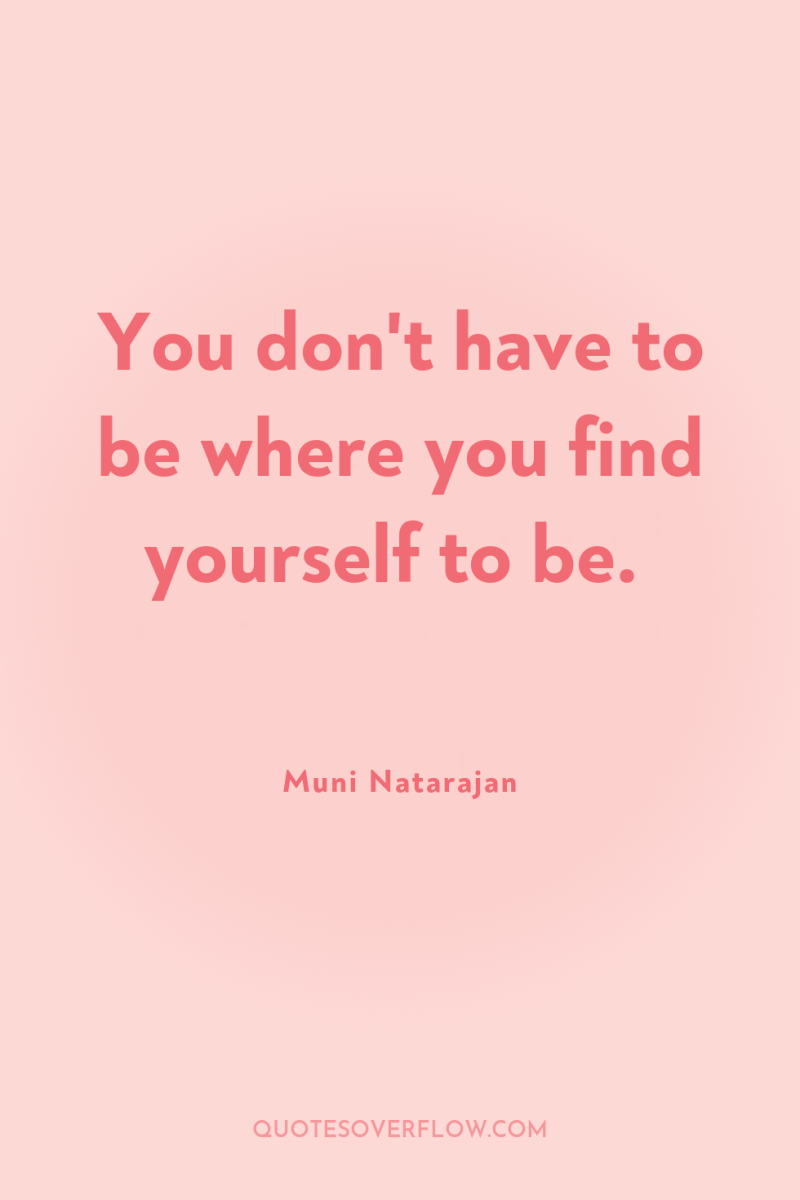 You don't have to be where you find yourself to...