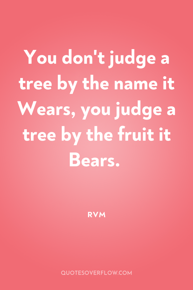 You don't judge a tree by the name it Wears,...