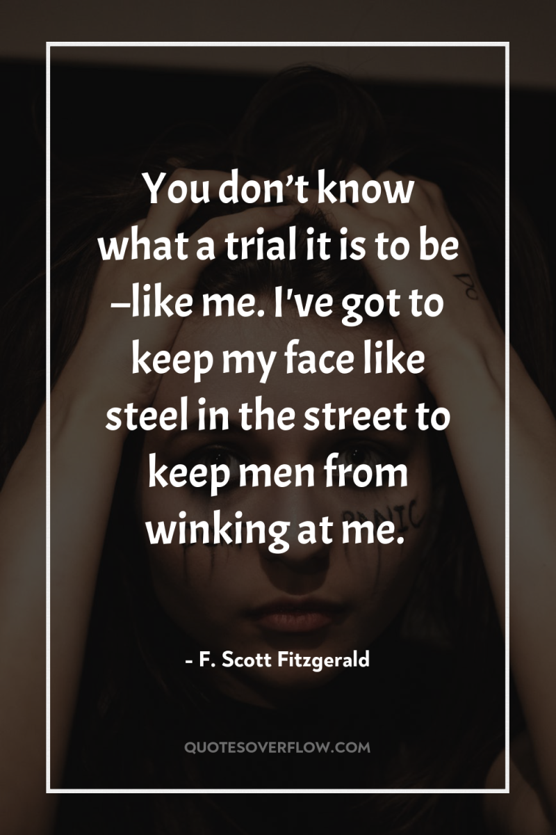 You don’t know what a trial it is to be...
