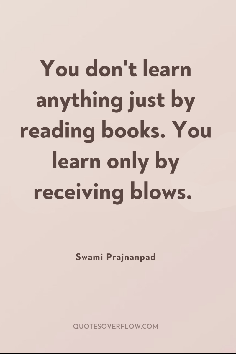 You don't learn anything just by reading books. You learn...