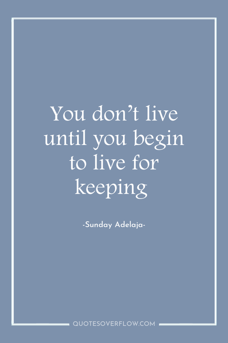 You don’t live until you begin to live for keeping 
