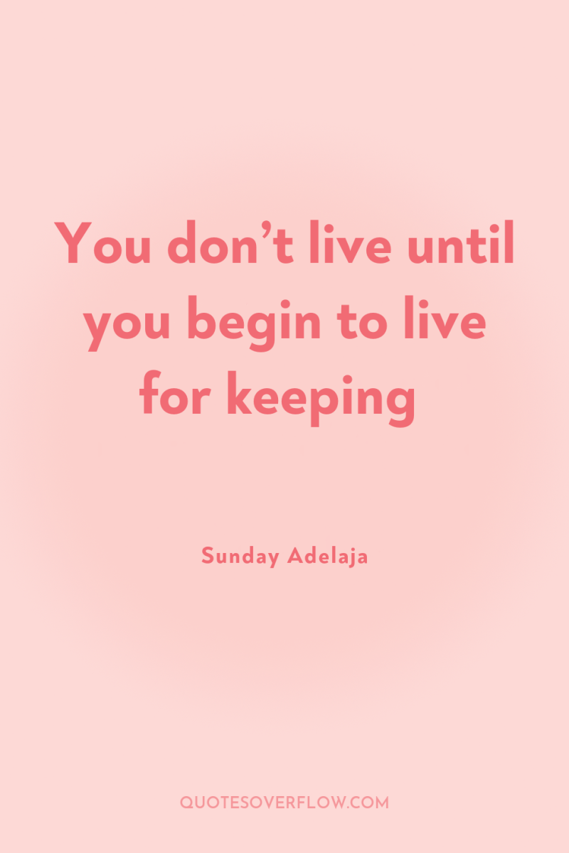 You don’t live until you begin to live for keeping 