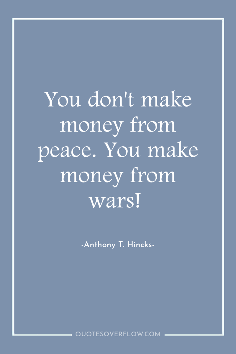 You don't make money from peace. You make money from...