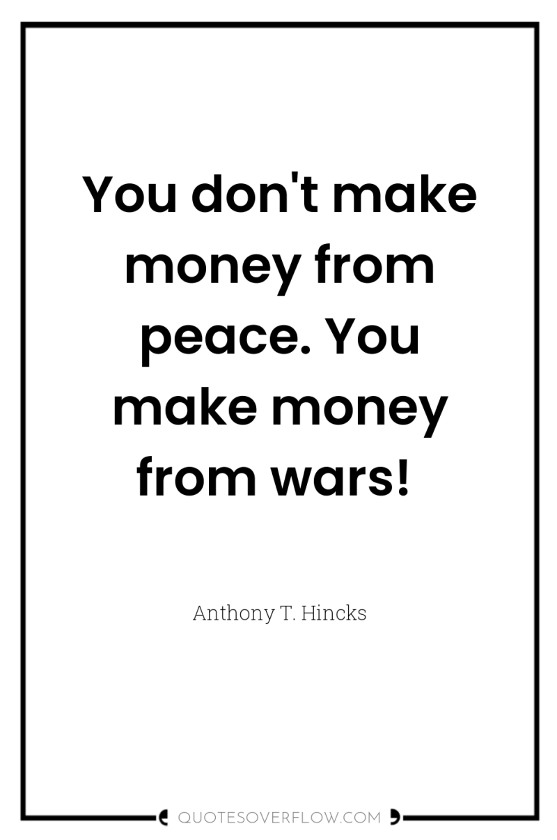 You don't make money from peace. You make money from...