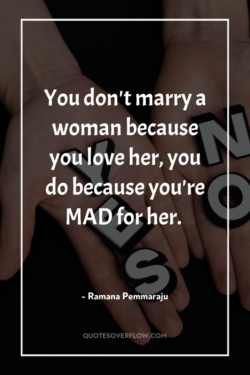 You don't marry a woman because you love her, you...