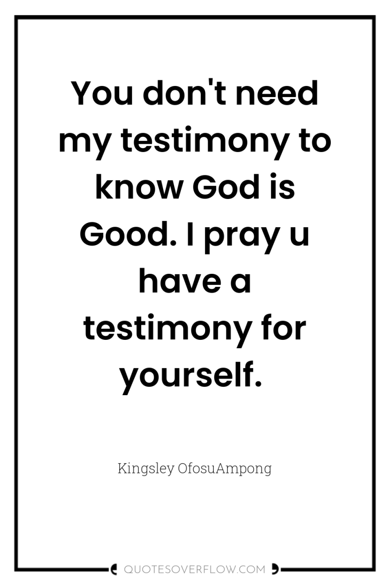 You don't need my testimony to know God is Good....