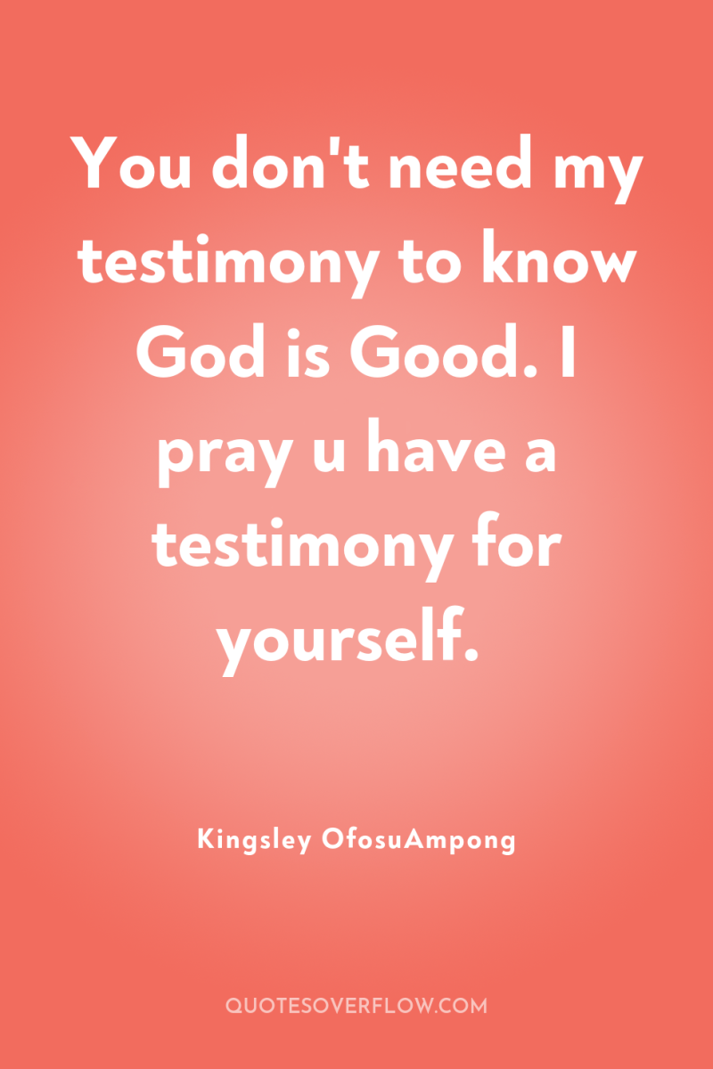 You don't need my testimony to know God is Good....