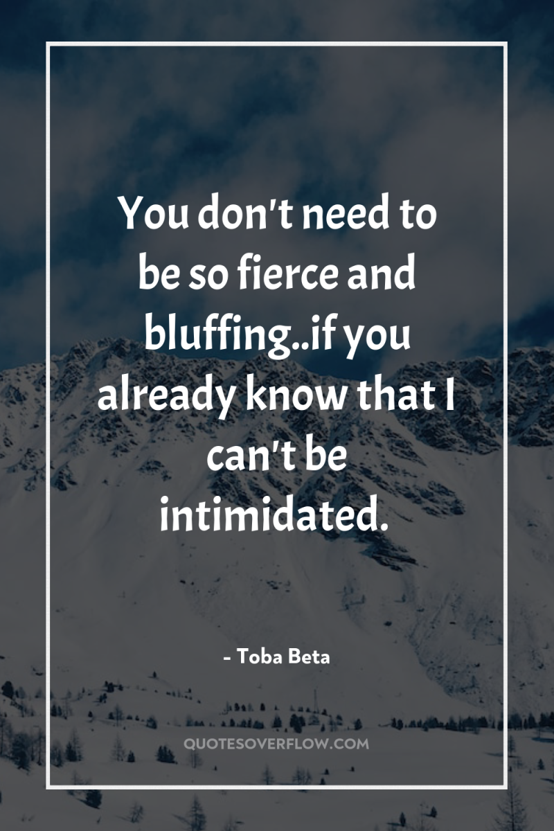 You don't need to be so fierce and bluffing..if you...