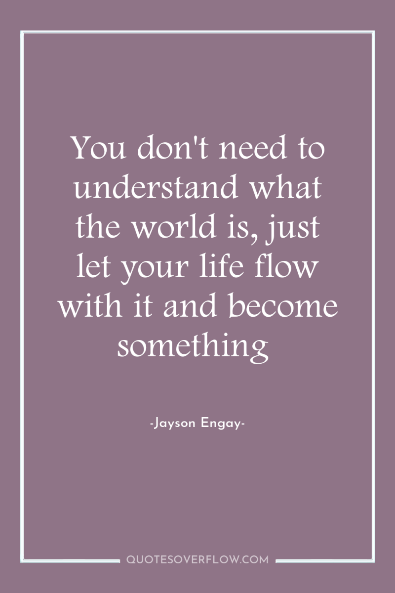 You don't need to understand what the world is, just...
