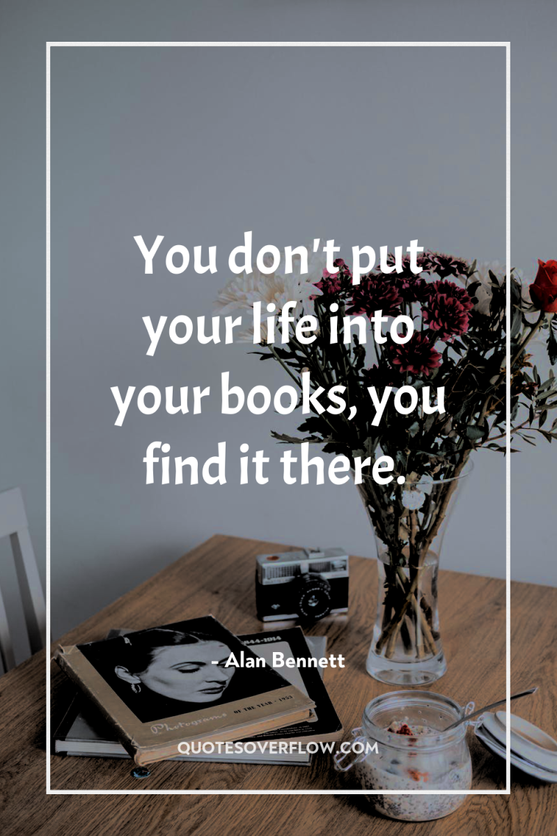 You don't put your life into your books, you find...