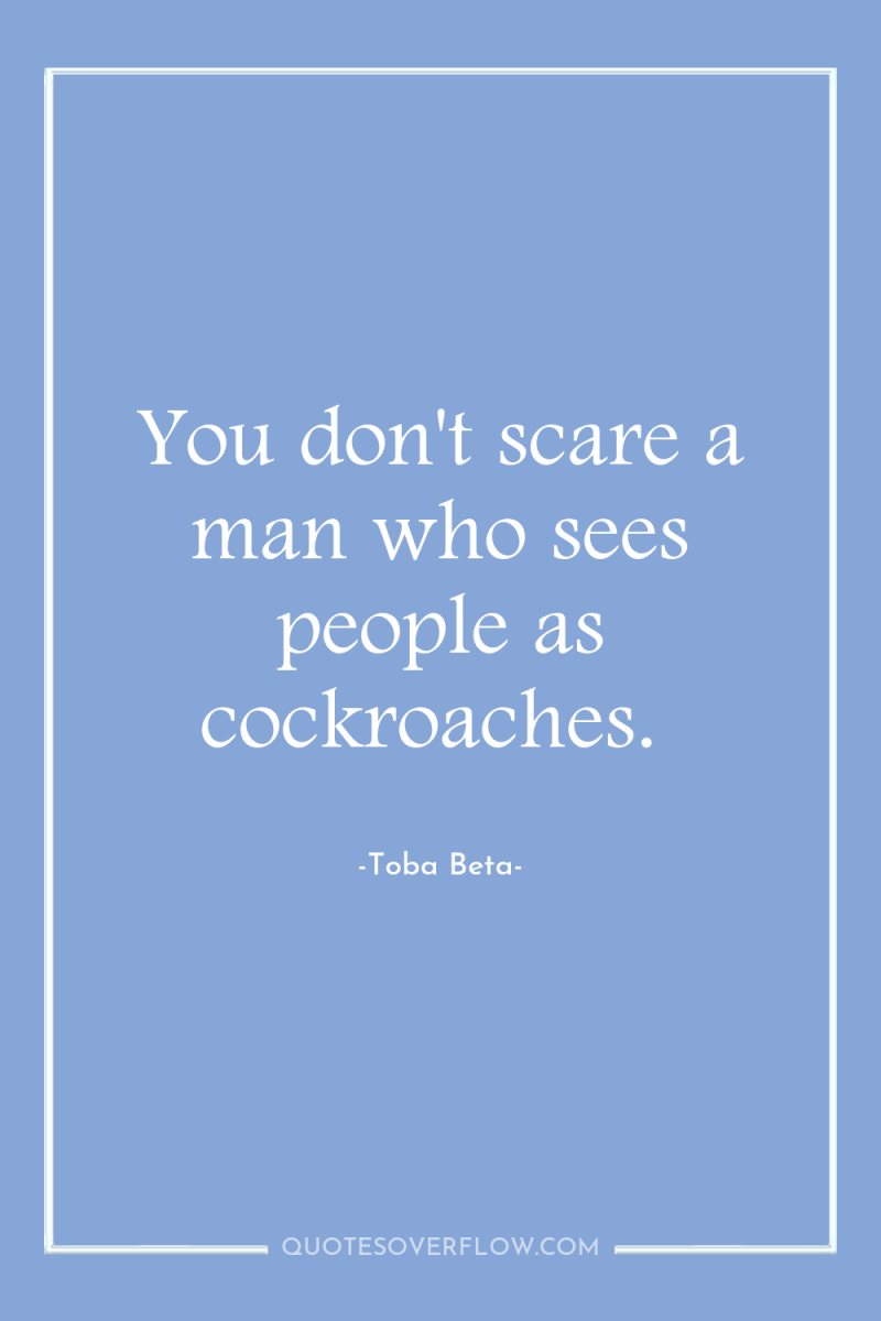 You don't scare a man who sees people as cockroaches. 