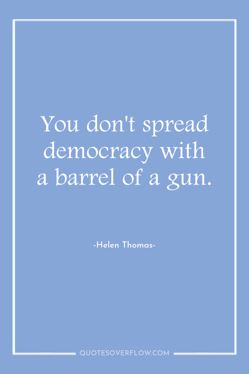 You don't spread democracy with a barrel of a gun. 