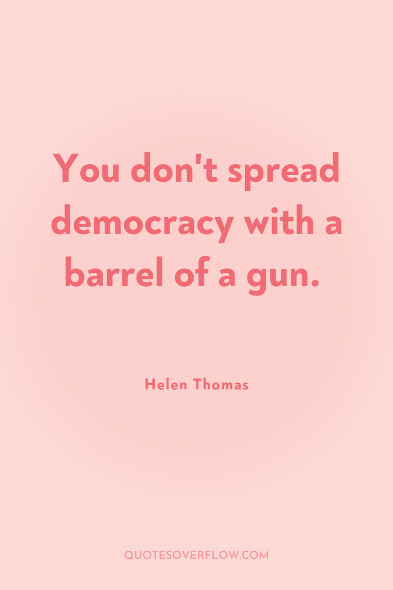 You don't spread democracy with a barrel of a gun. 