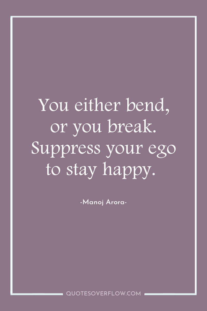 You either bend, or you break. Suppress your ego to...