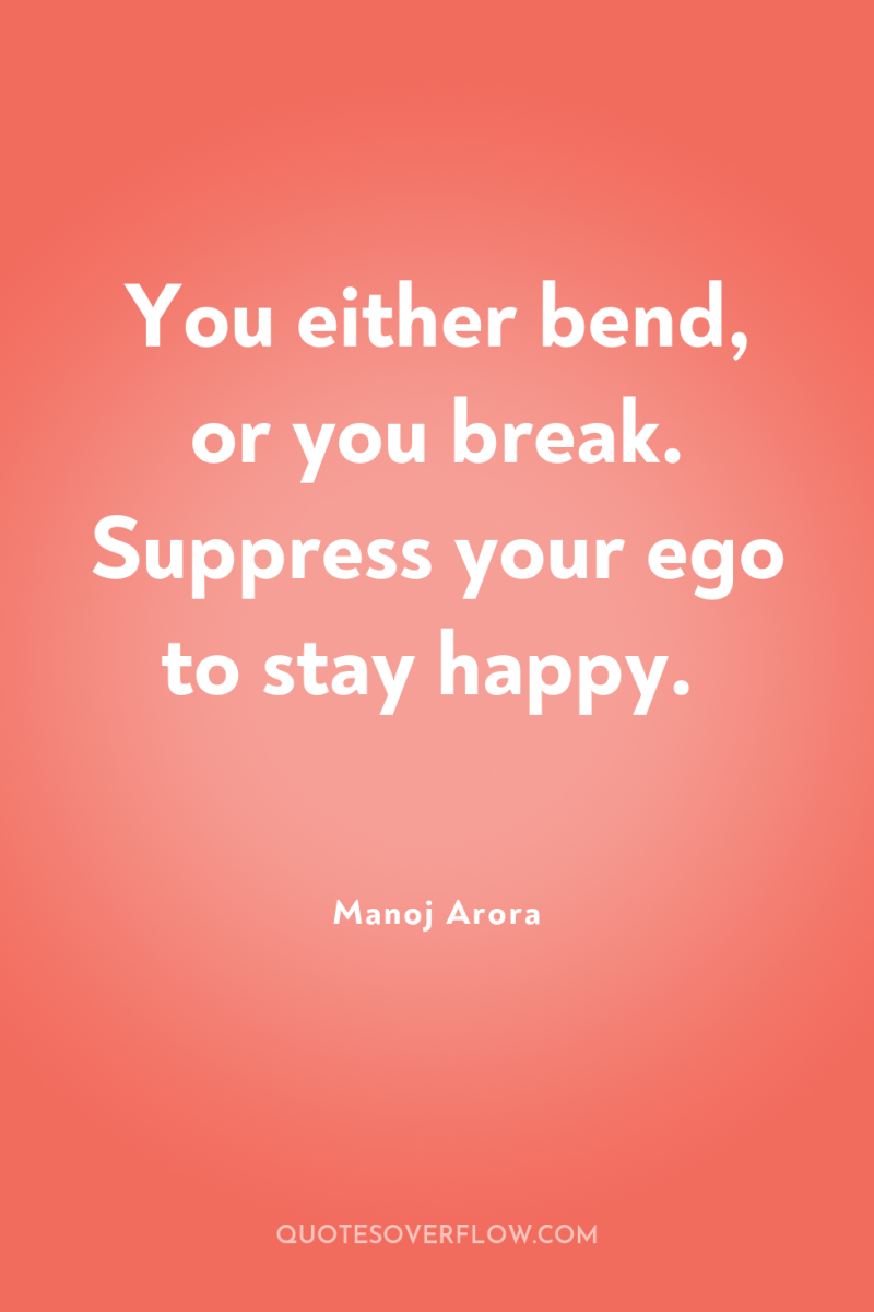 You either bend, or you break. Suppress your ego to...